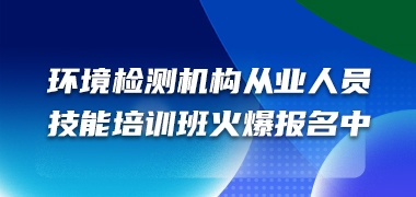 2022年环境检测机构从业人员环境监测与采样专业岗位技能培训班火爆报名中！